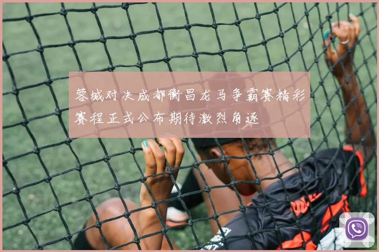 蓉城对决成都衡昌龙马争霸赛精彩赛程正式公布期待激烈角逐