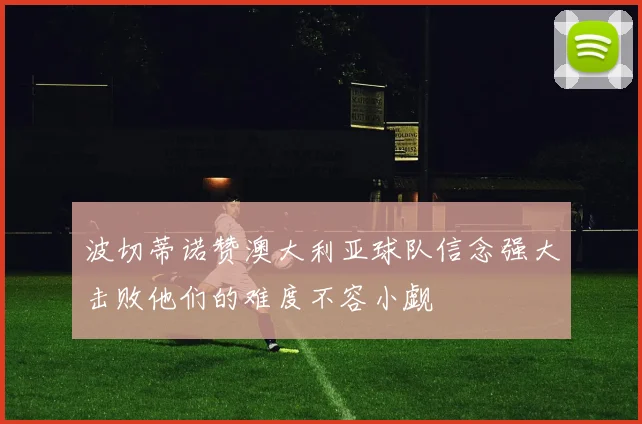 波切蒂诺赞澳大利亚球队信念强大击败他们的难度不容小觑