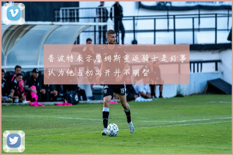 香波特表示詹姆斯重返骑士是好事认为他当初离开并不明智