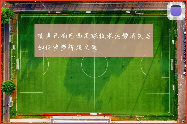 哨声已响巴西足球技术优势消失后如何重塑辉煌之路