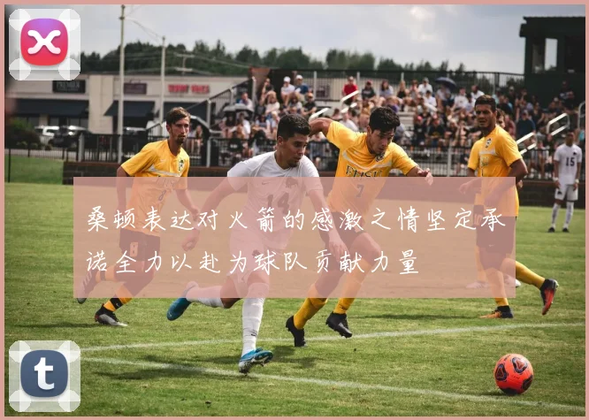 桑顿表达对火箭的感激之情坚定承诺全力以赴为球队贡献力量