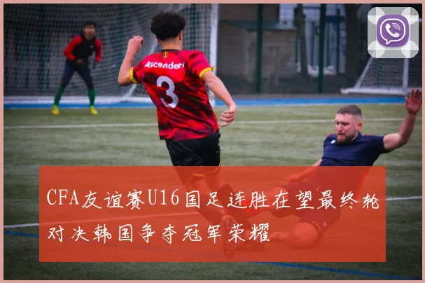 CFA友谊赛U16国足连胜在望最终轮对决韩国争夺冠军荣耀
