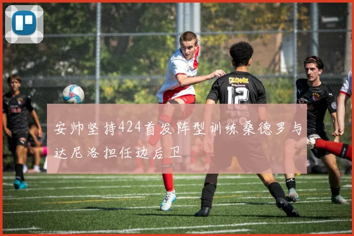 安帅坚持424首发阵型训练桑德罗与达尼洛担任边后卫