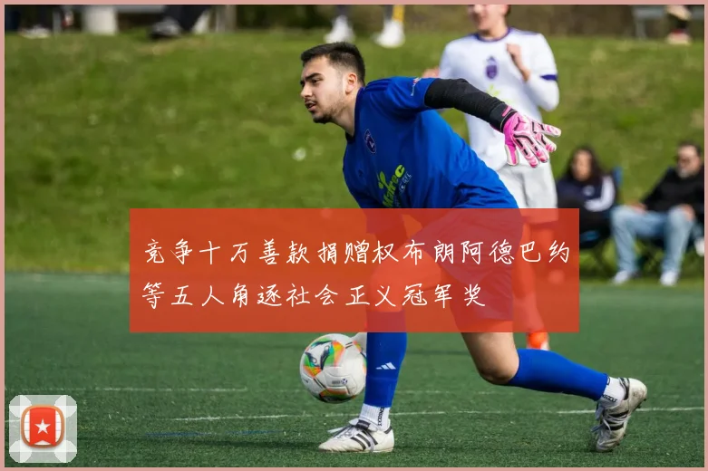 竞争十万善款捐赠权布朗阿德巴约等五人角逐社会正义冠军奖