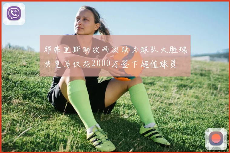 邓弗里斯助攻两次助力球队大胜瑞典皇马仅花2000万签下超值球员
