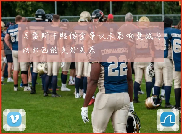 马雷斯卡赔偿金争议未影响曼城与切尔西的良好关系
