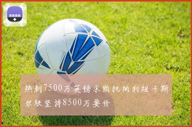 热刺7500万英镑求购托纳利纽卡斯尔联坚持8500万要价