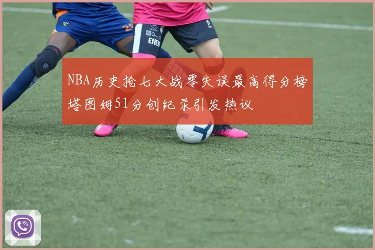 NBA历史抢七大战零失误最高得分榜塔图姆51分创纪录引发热议