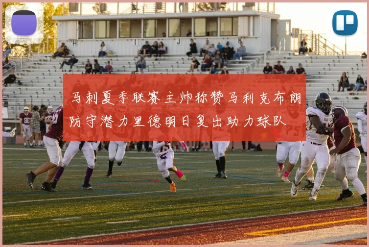 马刺夏季联赛主帅称赞马利克布朗防守潜力里德明日复出助力球队