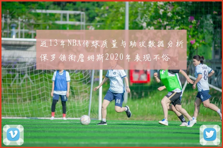 近13年NBA传球质量与助攻数据分析保罗领衔詹姆斯2020年表现不俗