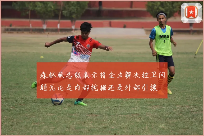森林狼总裁表示将全力解决控卫问题无论是内部挖掘还是外部引援