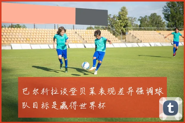 巴尔科拉谈登贝莱表现差异强调球队目标是赢得世界杯