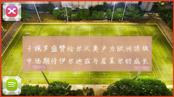 卡佩罗盛赞恰尔汉奥卢为欧洲顶级中场期待伊尔迪兹与居莱尔的成长