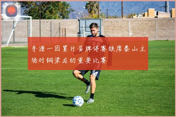 李源一因累计黄牌停赛缺席泰山主场对铜梁龙的重要比赛