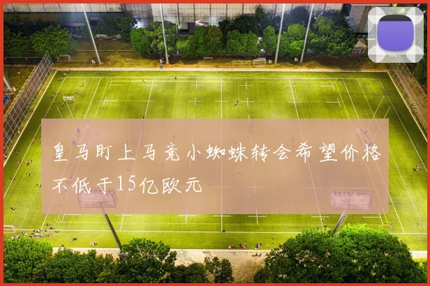 皇马盯上马竞小蜘蛛转会希望价格不低于15亿欧元