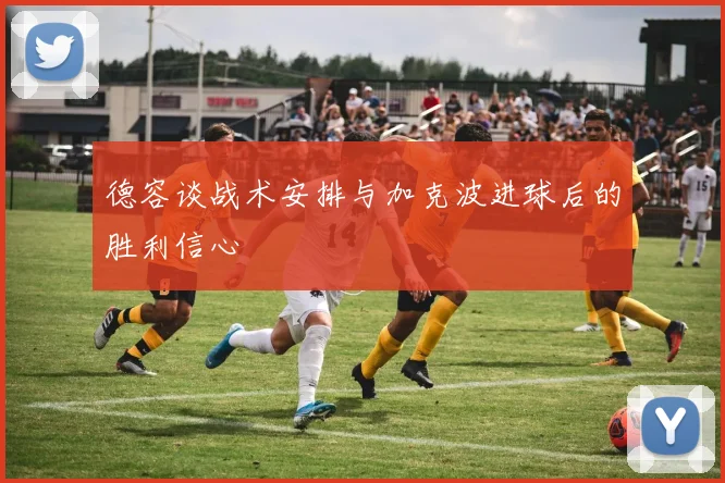 德容谈战术安排与加克波进球后的胜利信心