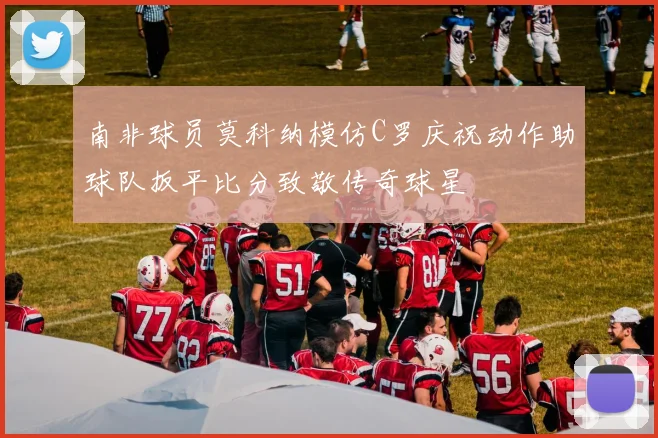 南非球员莫科纳模仿C罗庆祝动作助球队扳平比分致敬传奇球星